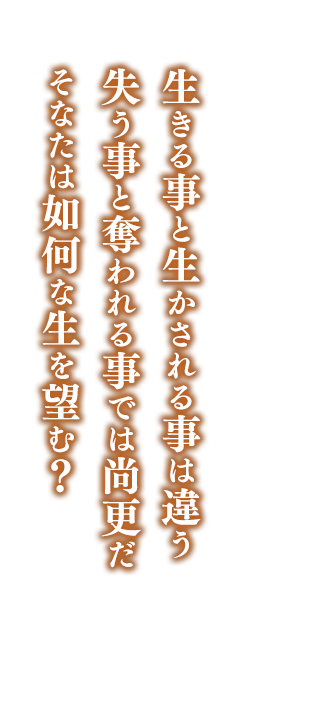 生きる事と生かされる事は違う    失う事と奪われる事では尚更だ    そなたは如何な生を望む？