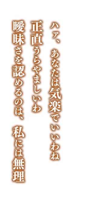 ハァ、あなたは気楽でいいわね    正直うらやましいわ    曖昧さを認めるのは、私には無理