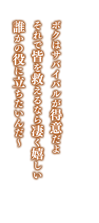 ボクはサバイバルが得意だよ    それで皆を救えるなら凄く嬉しい    誰かの役に立ちたいんだ～