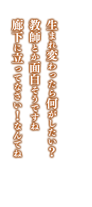 生まれ変わったら何がしたい？    教師とか面白そうですね    廊下に立ってなさい！なんてね