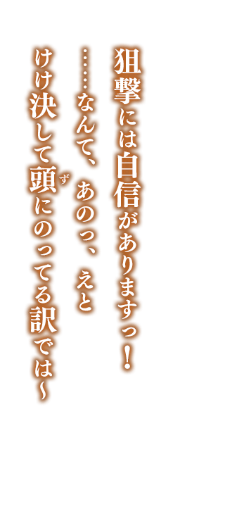 狙撃には自信がありますっ！    ……なんて、あのっ、えと    けけ決して頭にのってる訳では～